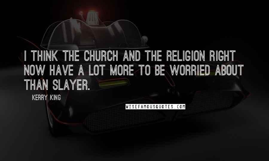 Kerry King quotes: I think the church and the religion right now have a lot more to be worried about than SLAYER.