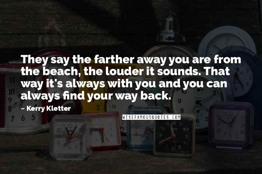 Kerry Kletter quotes: They say the farther away you are from the beach, the louder it sounds. That way it's always with you and you can always find your way back.