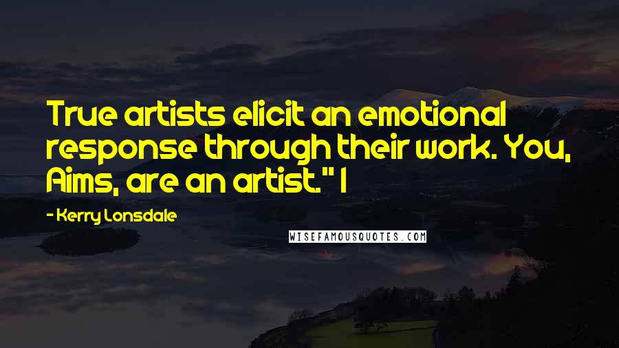 Kerry Lonsdale quotes: True artists elicit an emotional response through their work. You, Aims, are an artist." I