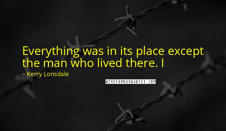 Kerry Lonsdale quotes: Everything was in its place except the man who lived there. I