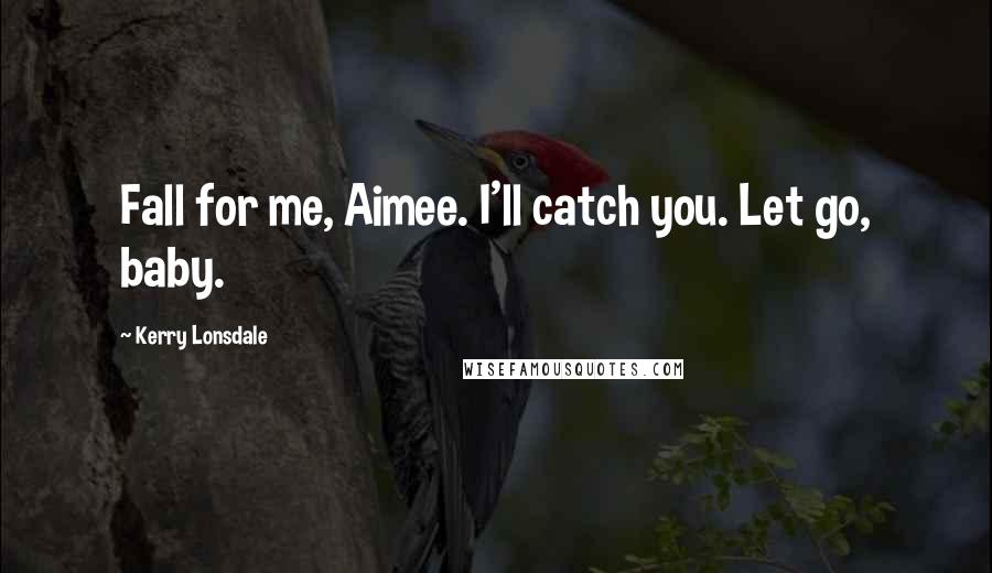 Kerry Lonsdale quotes: Fall for me, Aimee. I'll catch you. Let go, baby.