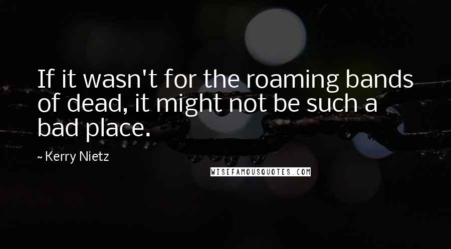 Kerry Nietz quotes: If it wasn't for the roaming bands of dead, it might not be such a bad place.