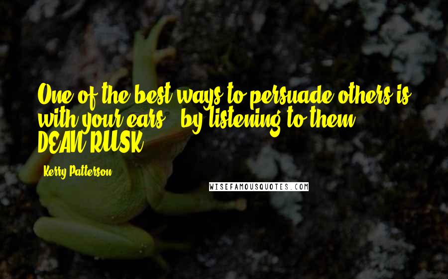 Kerry Patterson quotes: One of the best ways to persuade others is with your ears - by listening to them. - DEAN RUSK