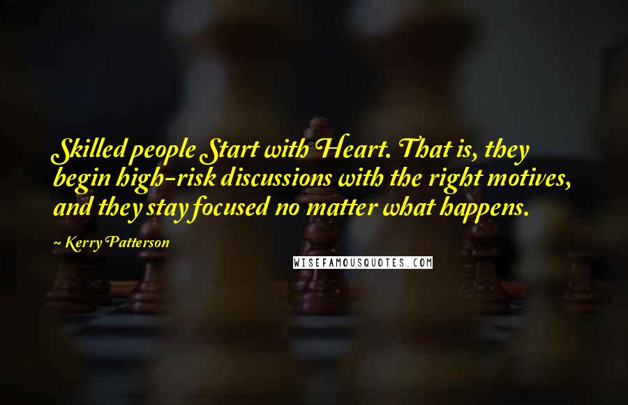 Kerry Patterson quotes: Skilled people Start with Heart. That is, they begin high-risk discussions with the right motives, and they stay focused no matter what happens.