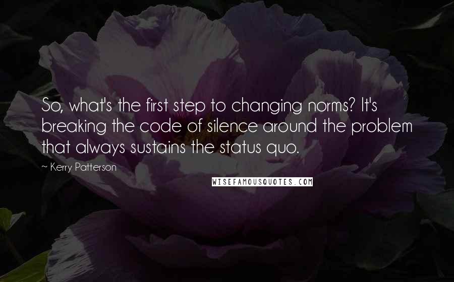 Kerry Patterson quotes: So, what's the first step to changing norms? It's breaking the code of silence around the problem that always sustains the status quo.