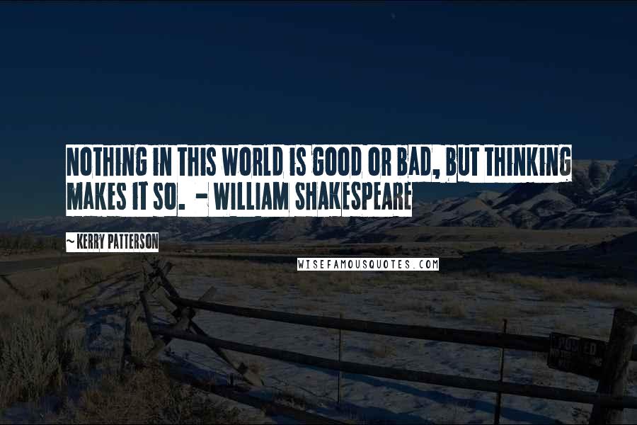Kerry Patterson quotes: Nothing in this world is good or bad, but thinking makes it so. - WILLIAM SHAKESPEARE
