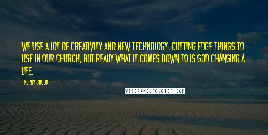 Kerry Shook quotes: We use a lot of creativity and new technology, cutting edge things to use in our church, but really what it comes down to is God changing a life. Kerry Shook quotes: We use a lot of creativity and new technology, cutting edge things to use in our church, but really what it comes down to is God changing a life.