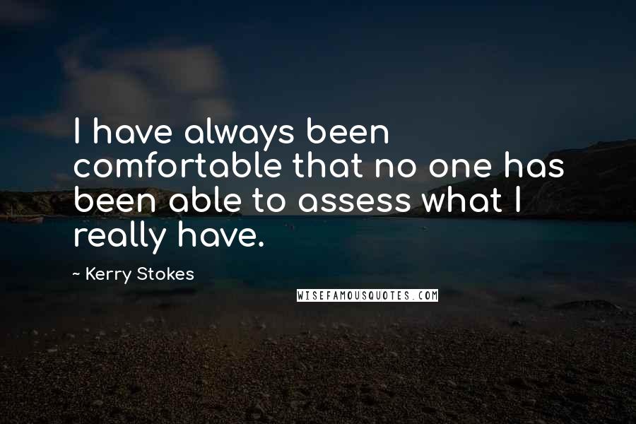 Kerry Stokes quotes: I have always been comfortable that no one has been able to assess what I really have.