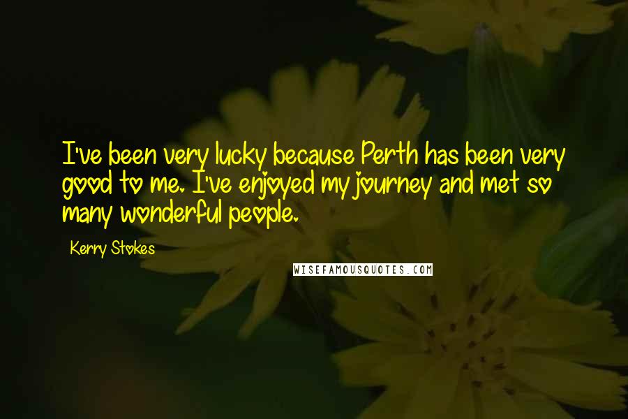 Kerry Stokes quotes: I've been very lucky because Perth has been very good to me. I've enjoyed my journey and met so many wonderful people.