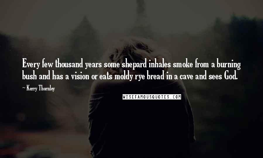 Kerry Thornley quotes: Every few thousand years some shepard inhales smoke from a burning bush and has a vision or eats moldy rye bread in a cave and sees God.