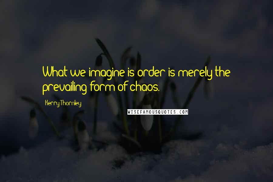 Kerry Thornley quotes: What we imagine is order is merely the prevailing form of chaos.