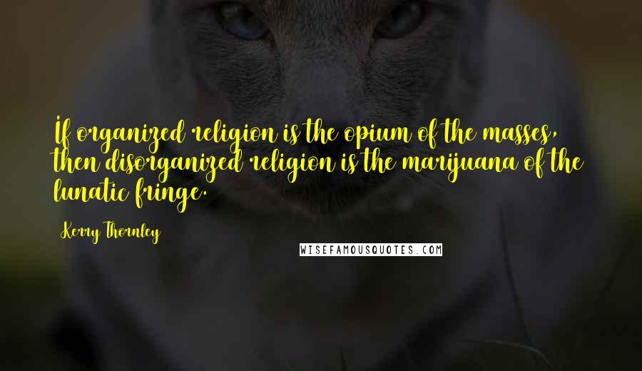 Kerry Thornley quotes: If organized religion is the opium of the masses, then disorganized religion is the marijuana of the lunatic fringe.