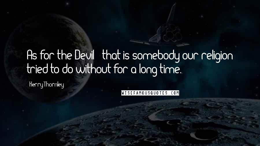 Kerry Thornley quotes: As for the Devil - that is somebody our religion tried to do without for a long time.