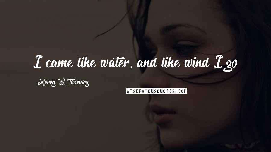Kerry W. Thornley quotes: I came like water, and like wind I go