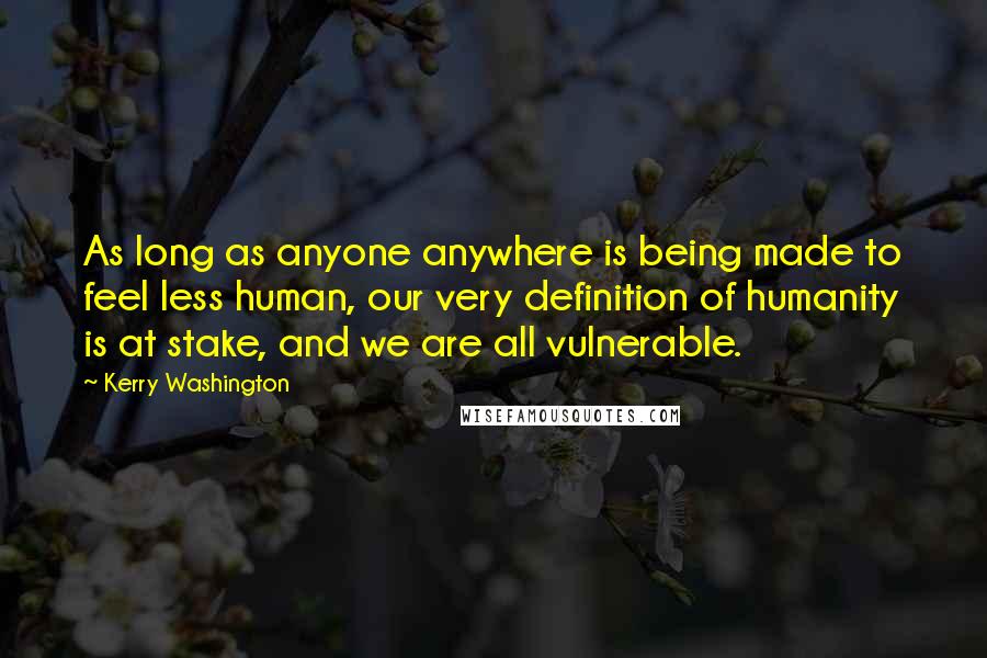 Kerry Washington quotes: As long as anyone anywhere is being made to feel less human, our very definition of humanity is at stake, and we are all vulnerable.