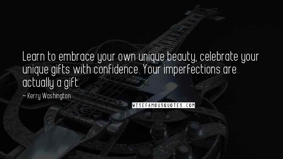 Kerry Washington quotes: Learn to embrace your own unique beauty, celebrate your unique gifts with confidence. Your imperfections are actually a gift.