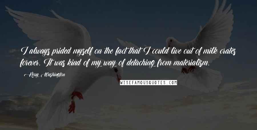 Kerry Washington quotes: I always prided myself on the fact that I could live out of milk crates forever. It was kind of my way of detaching from materialism.