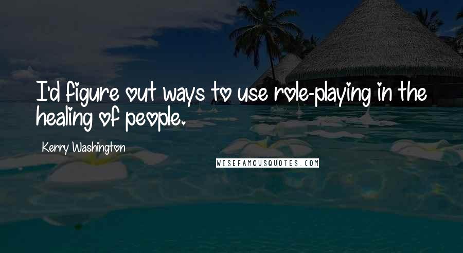 Kerry Washington quotes: I'd figure out ways to use role-playing in the healing of people.