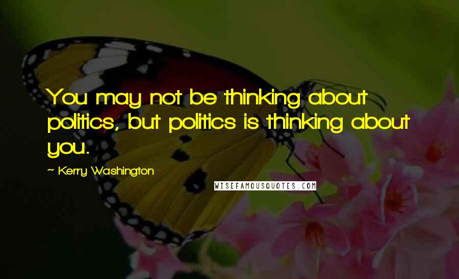 Kerry Washington quotes: You may not be thinking about politics, but politics is thinking about you.