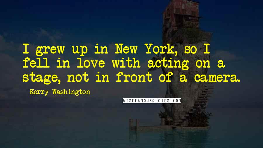 Kerry Washington quotes: I grew up in New York, so I fell in love with acting on a stage, not in front of a camera.