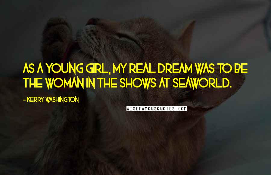 Kerry Washington quotes: As a young girl, my real dream was to be the woman in the shows at SeaWorld.