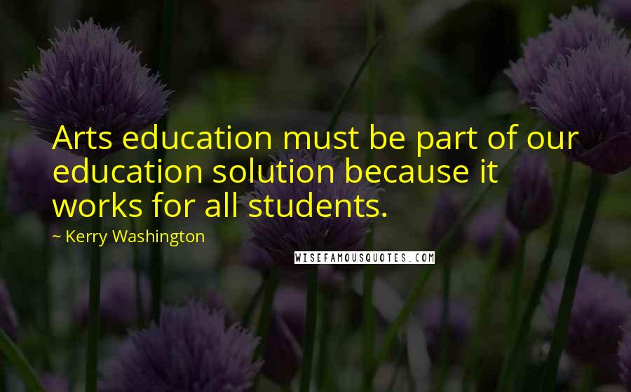 Kerry Washington quotes: Arts education must be part of our education solution because it works for all students.