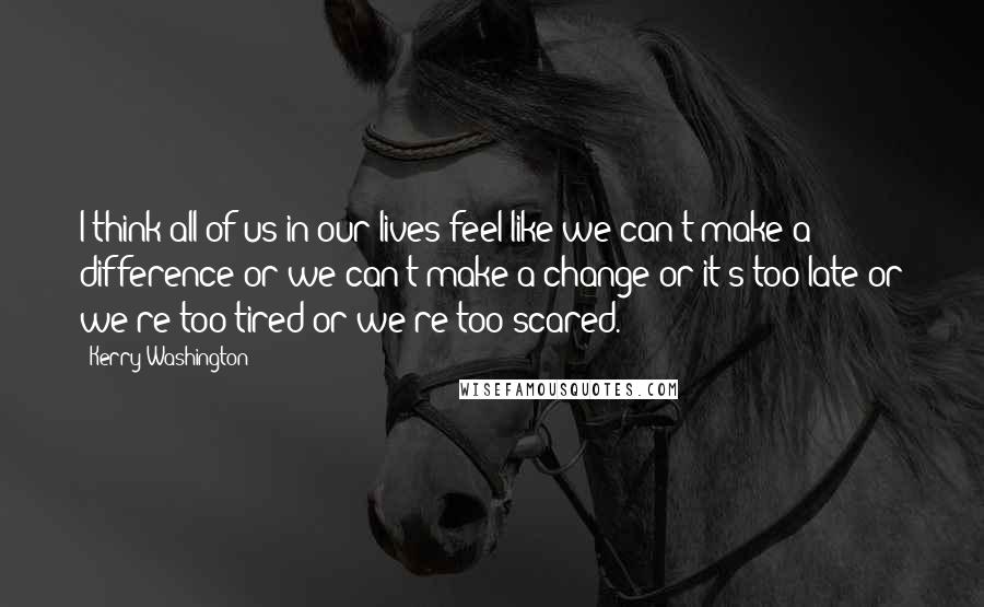 Kerry Washington quotes: I think all of us in our lives feel like we can't make a difference or we can't make a change or it's too late or we're too tired or