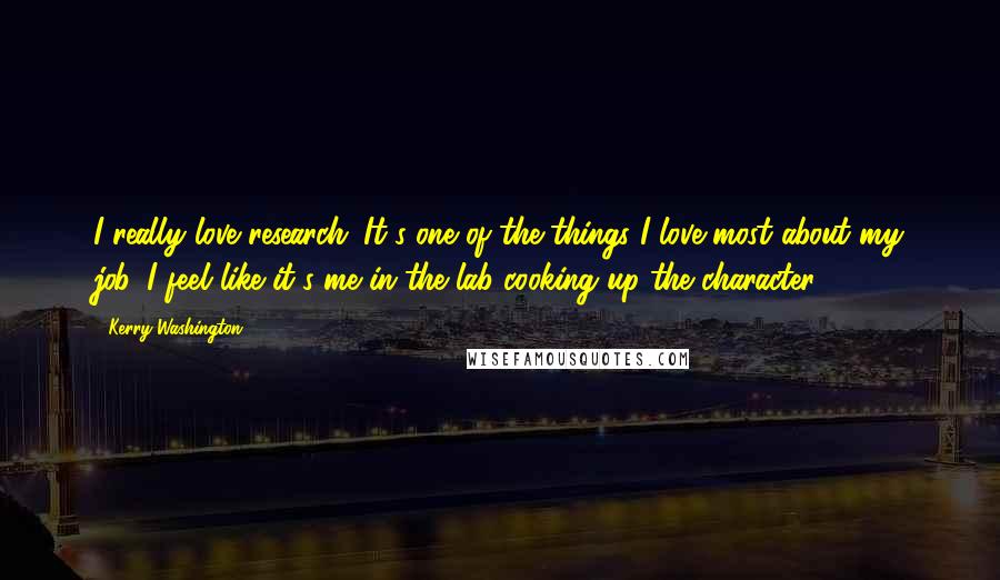 Kerry Washington quotes: I really love research. It's one of the things I love most about my job. I feel like it's me in the lab cooking up the character. Kerry Washington quotes: I really love research. It's one of the things I love most about my job. I feel like it's me in the lab cooking up the character.