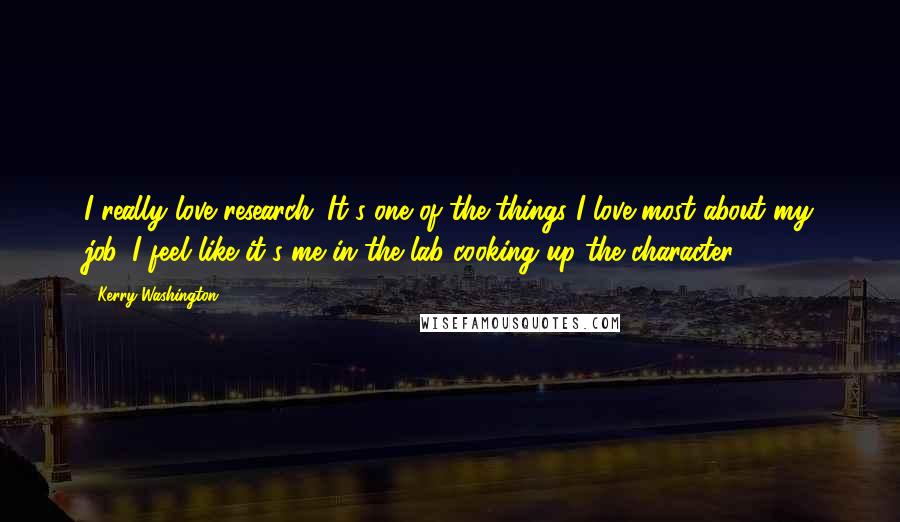 Kerry Washington quotes: I really love research. It's one of the things I love most about my job. I feel like it's me in the lab cooking up the character.