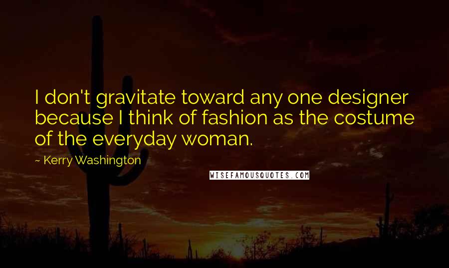 Kerry Washington quotes: I don't gravitate toward any one designer because I think of fashion as the costume of the everyday woman. Kerry Washington quotes: I don't gravitate toward any one designer because I think of fashion as the costume of the everyday woman.