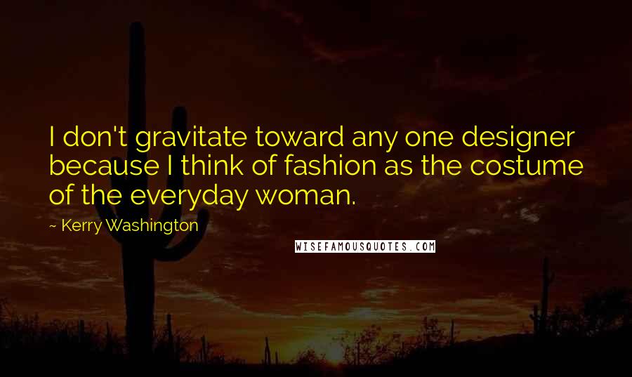 Kerry Washington quotes: I don't gravitate toward any one designer because I think of fashion as the costume of the everyday woman.