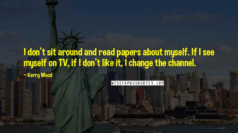 Kerry Wood quotes: I don't sit around and read papers about myself. If I see myself on TV, if I don't like it, I change the channel.