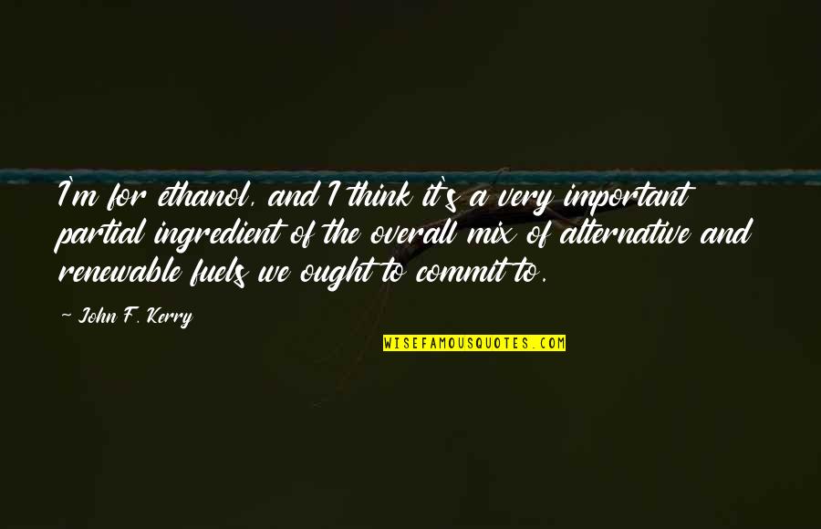 Kerry's Quotes By John F. Kerry: I'm for ethanol, and I think it's a Kerry's Quotes By John F. Kerry: I'm for ethanol, and I think it's a