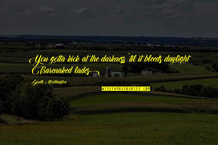 Kersi Bharucha Quotes By Gareth Worthington: You gotta kick at the darkness 'til it Kersi Bharucha Quotes By Gareth Worthington: You gotta kick at the darkness 'til it