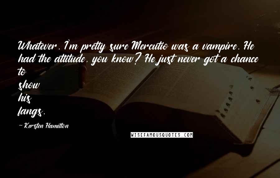 Kersten Hamilton quotes: Whatever. I'm pretty sure Mercutio was a vampire. He had the attitude, you know? He just never got a chance to show his fangs.