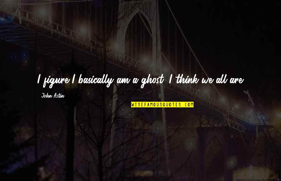 Kerstman Knutselen Quotes By John Astin: I figure I basically am a ghost. I Kerstman Knutselen Quotes By John Astin: I figure I basically am a ghost. I