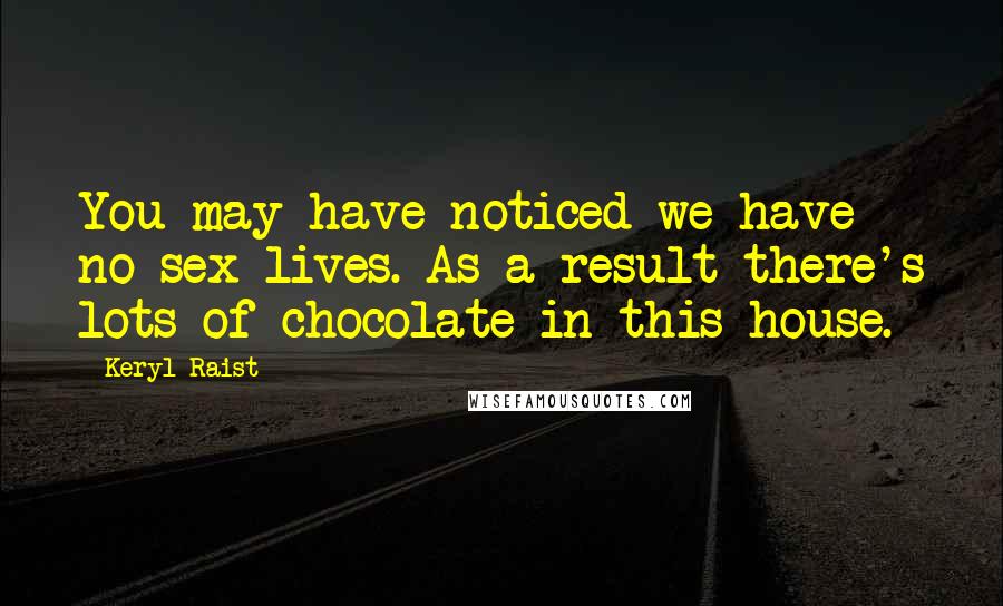 Keryl Raist quotes: You may have noticed we have no sex lives. As a result there's lots of chocolate in this house.