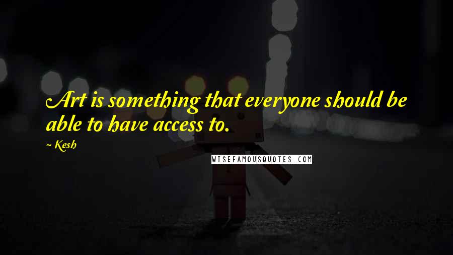 Kesh quotes: Art is something that everyone should be able to have access to.