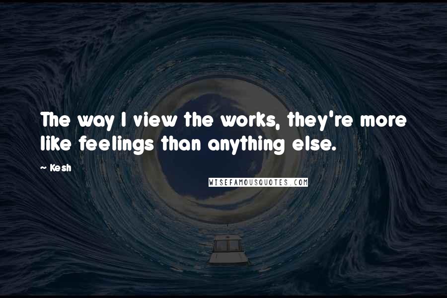 Kesh quotes: The way I view the works, they're more like feelings than anything else.