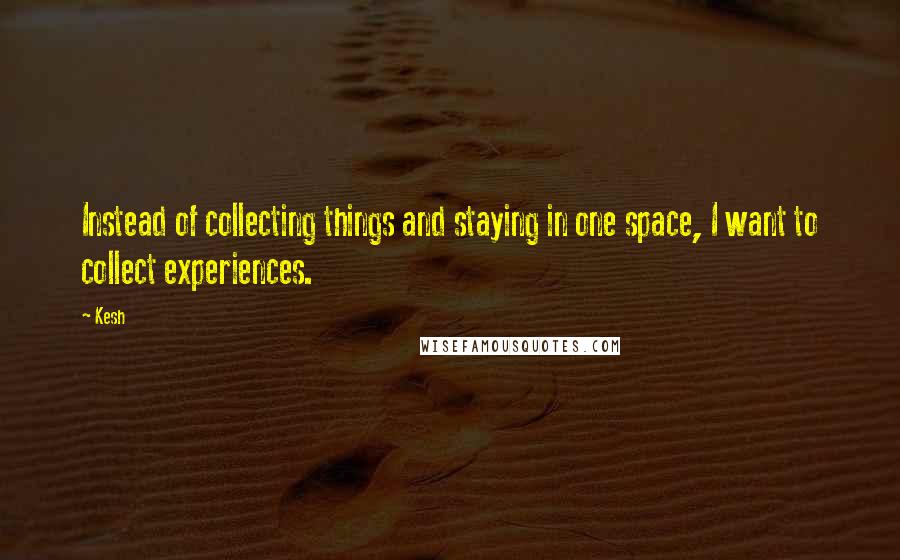 Kesh quotes: Instead of collecting things and staying in one space, I want to collect experiences.