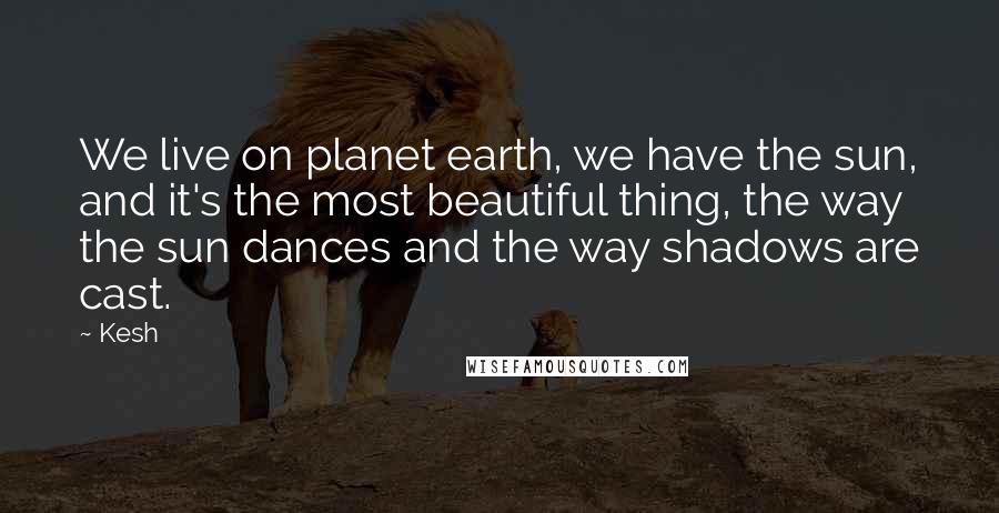 Kesh quotes: We live on planet earth, we have the sun, and it's the most beautiful thing, the way the sun dances and the way shadows are cast. Kesh quotes: We live on planet earth, we have the sun, and it's the most beautiful thing, the way the sun dances and the way shadows are cast.