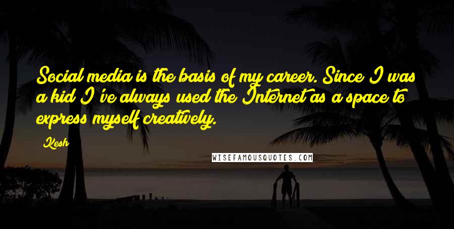 Kesh quotes: Social media is the basis of my career. Since I was a kid I've always used the Internet as a space to express myself creatively. Kesh quotes: Social media is the basis of my career. Since I was a kid I've always used the Internet as a space to express myself creatively.
