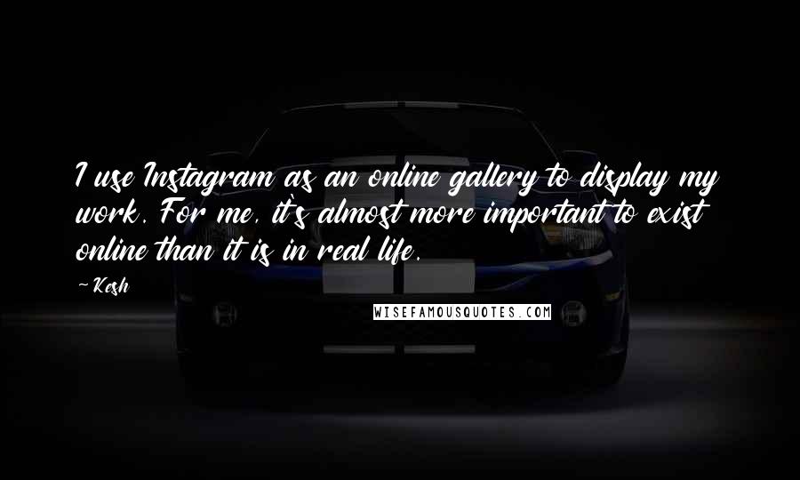 Kesh quotes: I use Instagram as an online gallery to display my work. For me, it's almost more important to exist online than it is in real life. Kesh quotes: I use Instagram as an online gallery to display my work. For me, it's almost more important to exist online than it is in real life.