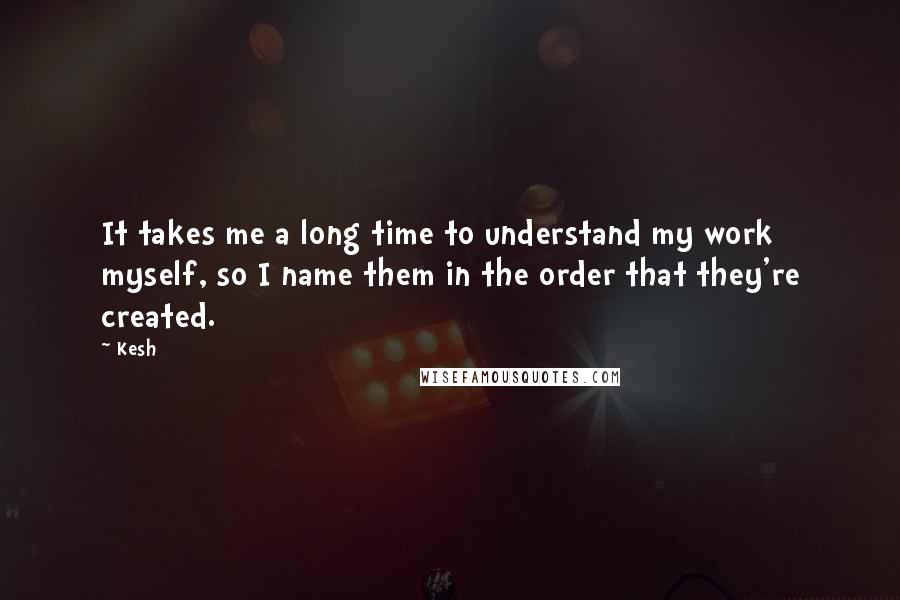 Kesh quotes: It takes me a long time to understand my work myself, so I name them in the order that they're created.