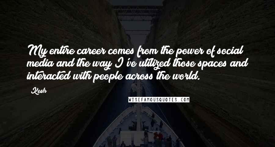 Kesh quotes: My entire career comes from the power of social media and the way I've utilized those spaces and interacted with people across the world. Kesh quotes: My entire career comes from the power of social media and the way I've utilized those spaces and interacted with people across the world.