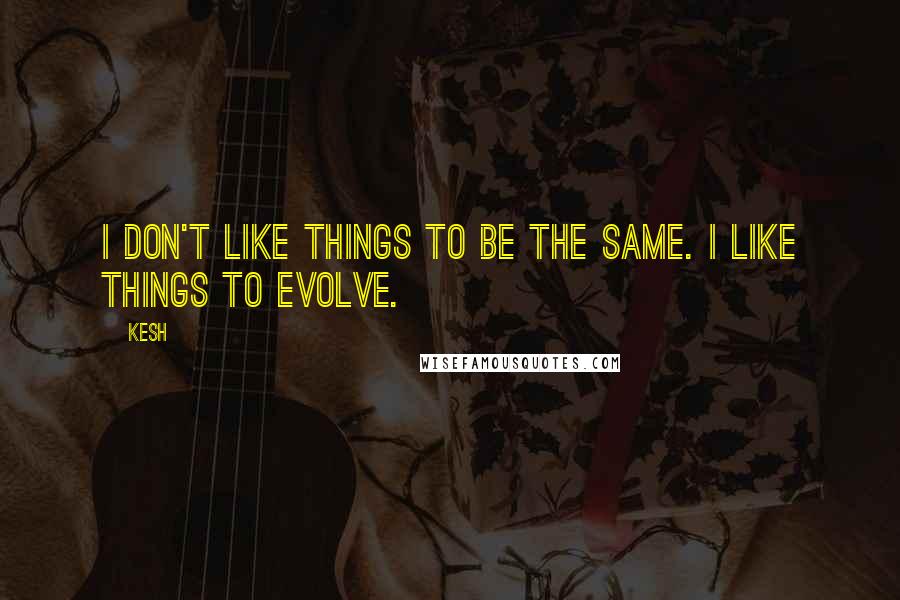 Kesh quotes: I don't like things to be the same. I like things to evolve.