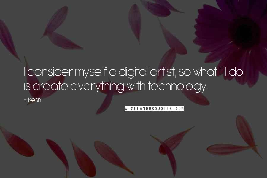 Kesh quotes: I consider myself a digital artist, so what I'll do is create everything with technology.