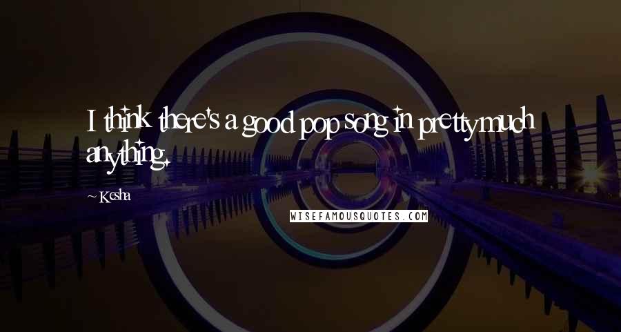 Kesha quotes: I think there's a good pop song in pretty much anything.
