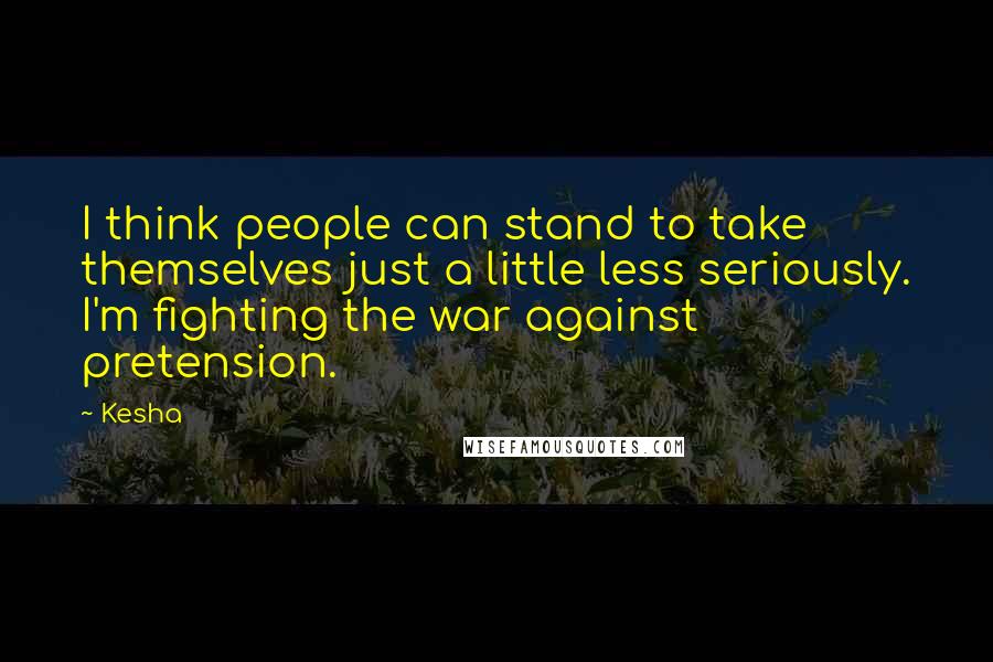 Kesha quotes: I think people can stand to take themselves just a little less seriously. I'm fighting the war against pretension.