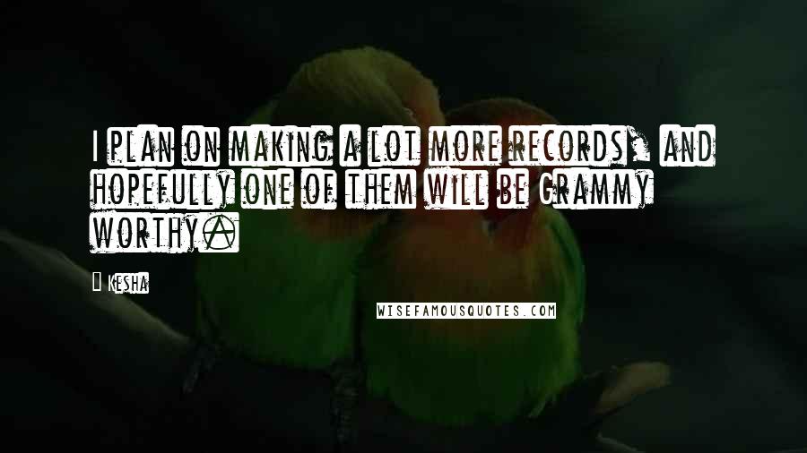 Kesha quotes: I plan on making a lot more records, and hopefully one of them will be Grammy worthy.